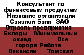 Консультант по финансовым продуктам › Название организации ­ Связной Банк, ЗАО › Отрасль предприятия ­ Вклады › Минимальный оклад ­ 22 800 - Все города Работа » Вакансии   . Томская обл.